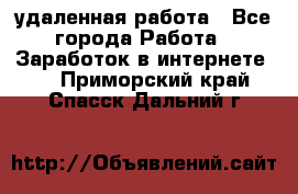 удаленная работа - Все города Работа » Заработок в интернете   . Приморский край,Спасск-Дальний г.